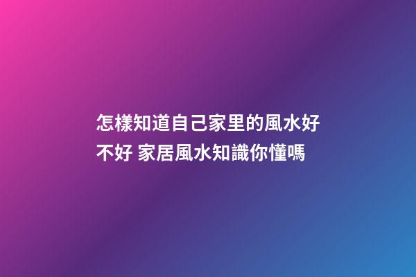 怎樣知道自己家里的風水好不好 家居風水知識你懂嗎